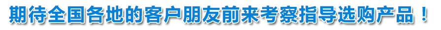 期待全國(guó)各地的客戶(hù)朋友前來(lái)考察指導(dǎo)選購(gòu)產(chǎn)品！